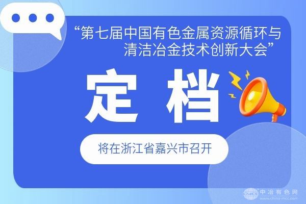 定档12月5-7日--“第七届中国有色金属资源循环与清洁冶金技术创新大会”将在浙江省嘉兴市召开